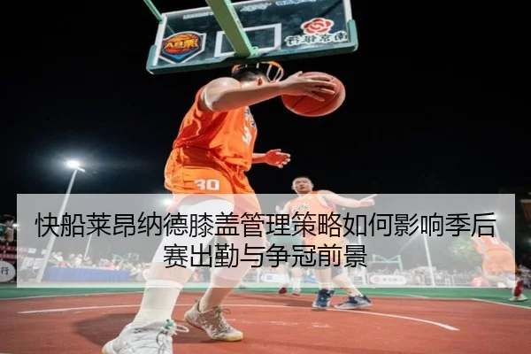 快船莱昂纳德膝盖管理策略如何影响季后赛出勤与争冠前景