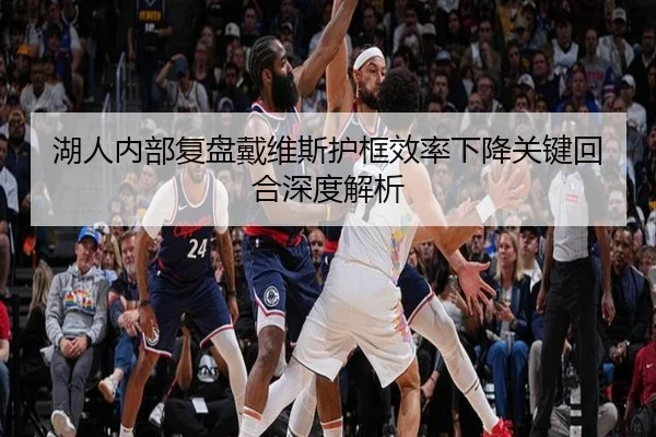 湖人内部复盘戴维斯护框效率下降关键回合深度解析