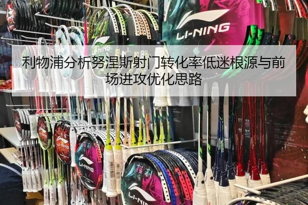 利物浦分析努涅斯射门转化率低迷根源与前场进攻优化思路