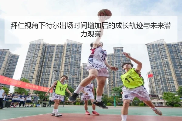 拜仁视角下特尔出场时间增加后的成长轨迹与未来潜力观察