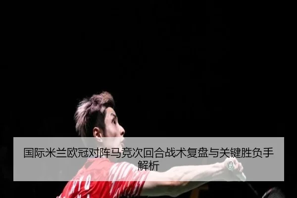 国际米兰欧冠对阵马竞次回合战术复盘与关键胜负手解析