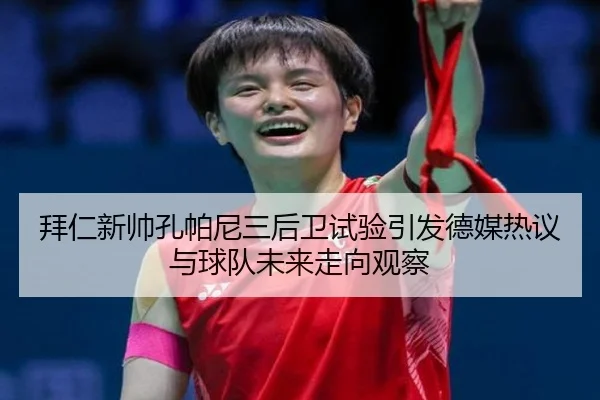 拜仁新帅孔帕尼三后卫试验引发德媒热议与球队未来走向观察