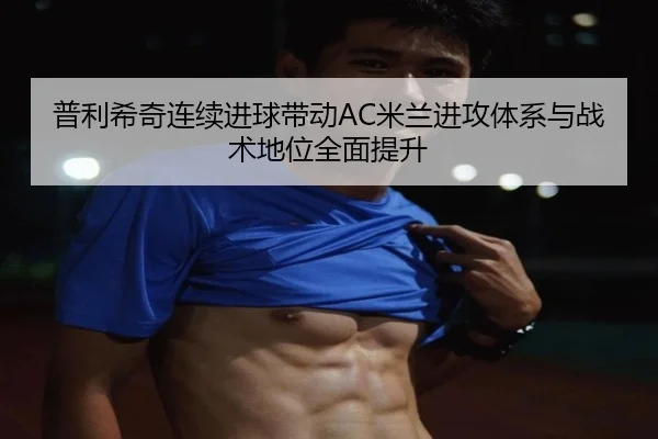 普利希奇连续进球带动AC米兰进攻体系与战术地位全面提升