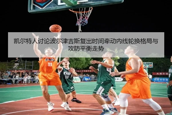 凯尔特人讨论波尔津吉斯复出时间牵动内线轮换格局与攻防平衡走势