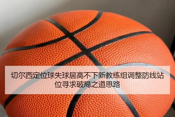 切尔西定位球失球居高不下新教练组调整防线站位寻求破局之道思路