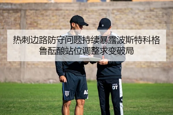 热刺边路防守问题持续暴露波斯特科格鲁酝酿站位调整求变破局