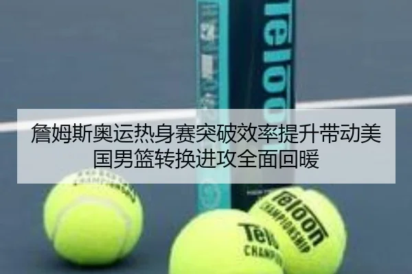 詹姆斯奥运热身赛突破效率提升带动美国男篮转换进攻全面回暖